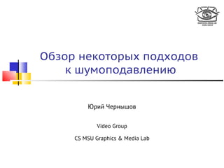 Обзор некоторых подходов
    к шумоподавлению


         Юрий Чернышов

             Video Group

     CS MSU Graphics & Media Lab
 