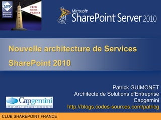 Nouvelle architecture de Services SharePoint 2010 Patrick GUIMONET  Architecte de Solutions d’Entreprise Capgemini http://blogs.codes-sources.com/patricg 