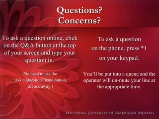 Questions?
                           Concerns?
To ask a question online, click          To ask a question
on the Q&A button at the top           on the phone, press *1
 of your screen and type your
          question in.                     on your keypad.

         (No need to use the        You’ll be put into a queue and the
    “Ask a Question” hand button,   operator will un-mute your line at
           just ask away.)                the appropriate time.
 