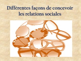 Différentes façons de concevoir
les relations sociales

 