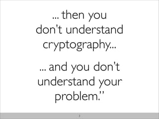 ... then you
don’t understand
 cryptography...
... and you don’t
understand your
     problem.”
        3
 
