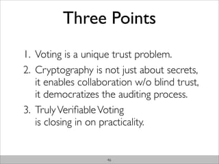 Three Points
1. Voting is a unique trust problem.
2. Cryptography is not just about secrets,
   it enables collaboration w...