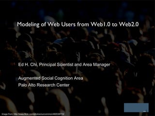 Modeling of Web Users from Web1.0 to Web2.0 Ed H. Chi, Principal Scientist and Area Manager Augmented Social Cognition Area Palo Alto Research Center Image from: http://www.flickr.com/photos/ourcommon/480538715/ 2010-03-20 Utrecht CogModeling 
