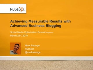 Achieving Measurable Results with Advanced Business Blogging Social Media Optimization Summit #optsum March 23rd, 2010 Mark Roberge HubSpot @markroberge 