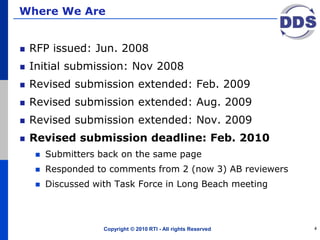 Where We Are
RFP issued: Jun. 2008
Initial submission: Nov 2008
Revised submission extended: Feb. 2009
Revised submission extended: Aug. 2009
Revised submission extended: Nov. 2009
Revised submission deadline: Feb. 2010
 Submitters back on the same page
 Responded to comments from 2 (now 3) AB reviewers
 Discussed with Task Force in Long Beach meeting
Copyright © 2010 RTI - All rights Reserved 4
 