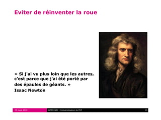 Eviter de réinventer la roue




« Si j'ai vu plus loin que les autres,
c'est parce que j'ai été porté par
des épaules de géants. »
Isaac Newton



25 mars 2010    ALTER WAY - Industrialisation de PHP   15
 