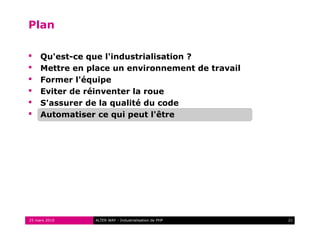 Plan

    Qu'est-ce que l'industrialisation ?
    Mettre en place un environnement de travail
    Former l'équipe
    Eviter de réinventer la roue
    S'assurer de la qualité du code
    Automatiser ce qui peut l'être




25 mars 2010    ALTER WAY - Industrialisation de PHP   21
 