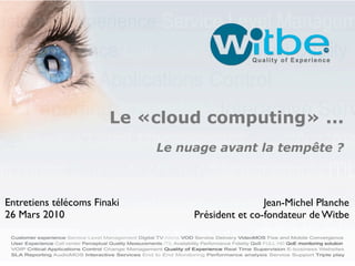 Le «cloud computing» ...
                             Le nuage avant la tempête ?



Entretiens télécoms Finaki                        Jean-Michel Planche
26 Mars 2010                      Président et co-fondateur de Witbe
 