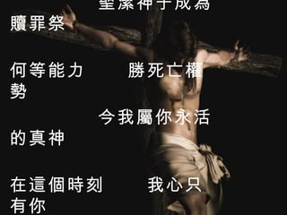 何等犧牲的愛 聖潔神子成為贖罪祭 何等能力  勝死亡權勢 今我屬你永活的真神 在這個時刻  我心只有你 我的主  我唯一的愛 
