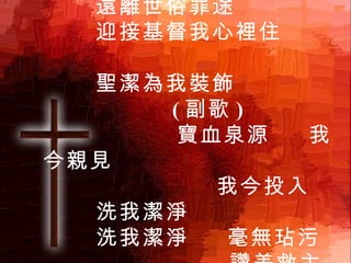 我今行走光明天路  遠離世俗罪途 迎接基督我心裡住  聖潔為我裝飾  ( 副歌 )  寶血泉源  我今親見  我今投入  洗我潔淨 洗我潔淨  毫無玷污  讚美救主  寶血活泉 2 / 3 