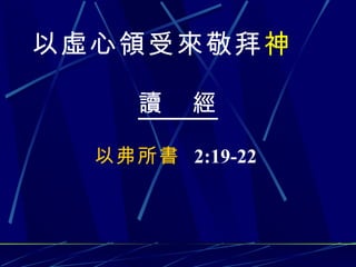 以虛心領受來敬拜 神   讀  經   以弗所書  2:19-22   