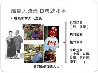 屬靈大改造 – 成就和平 成為加拿大人之後 我們都是加拿大人！  共 同語言 （英、法語） 共 同國籍 共 同家園 文化 共 存 （中國、法國、英國、原住民、印度、 … ） 
