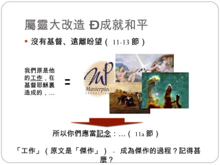 屬靈大改造 – 成就和平 沒有基督、遠離盼望（ 11-13 節） 我們原是他的 工作 ，在基督耶穌裏造成的，… ＝ 所以你們應當 記念 ：… （ 11a 節） 「工作」（原文是「傑作」）  -  成為傑作的過程？記得甚麼？ 