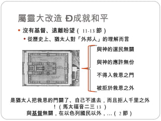 屬靈大改造 – 成就和平 沒有基督、遠離盼望（ 11-13 節） 從歷史上、猶太人對「外邦人」的理解而言 與神的選民無關 與神的應許無份 不得入救恩之門 被拒於救恩之外 是猶太人把救恩的門關了、自己不進去，而且拒人千里之外！（馬太福音二三 13 ） 與 基督 無關，在以色列國民以外，… （ 2 節） 