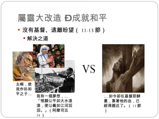 屬靈大改造 – 成就和平 沒有基督、遠離盼望（ 11-13 節） 解決之道 主啊，使我作祢和平之子 … 我有一個夢想， … 「 惟願公平如大水滾滾，使公義如江河滔滔。 」（阿摩司五 24 ） VS … 如今卻在基督耶穌裏，靠著他的血，已經得親近了。 （ 13 節） 