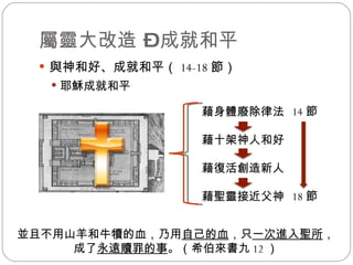 屬靈大改造 – 成就和平 與神和好、成就和平（ 14-18 節） 耶穌成就和平 藉身體廢除律法 藉十架神人和好 藉復活創造新人 藉聖靈接近父神 並且不用山羊和牛犢的血，乃用 自己的血 ，只 一次進入聖所 ，成了 永遠贖罪的事 。 （希伯來書九 12 ） 14 節 18 節 