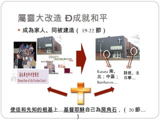 屬靈大改造 – 成就和平 成為家人、同被建造（ 19-22 節） 使徒和先知的根基 上… 基督耶穌 自己為 房角石 ， （ 20 節 … ） Kanata 南、北；中區； Barrhaven … 詩班、主日學 … 