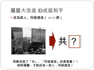 屬靈大改造 – 成就和平 成為家人、同被建造（ 19-22 節） 共 ？ 耶穌成就了「共」、「同被建造」的真意義！！ 破除藩籬，才能成為一家人，同被建造！  