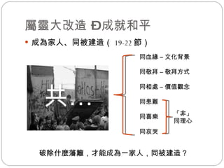 屬靈大改造 – 成就和平 成為家人、同被建造（ 19-22 節） 破除什麼藩籬，才能成為一家人，同被建造？  同血緣 – 文化背景 同敬拜 – 敬拜方式 同相處 – 價值觀念 同患難 同喜樂 同哀哭 「非」同理心 共 … 