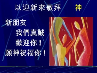 以迎新來敬拜  神 新朋友 我們真誠 歡迎你 ! 願 神祝福你 ! 