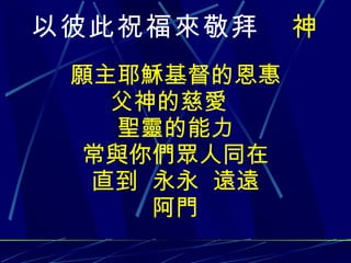 以彼此祝福來敬拜  神 願主耶穌基督的恩惠 父神的慈愛  聖靈的能力 常與你們眾人同在 直到 永永 遠遠 阿門 