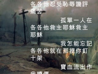 沒有罪惡的主耶穌 釘十字架在各各他忍受恥辱譏評痛苦 孤單一人在各各他救主耶穌救主耶穌 我怎能忘記各各他就在那裡你釘十架 寶血流出作我贖價 2 / 4 