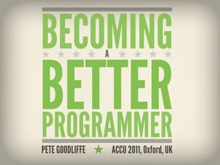 BECOMING         A




BETTER
PROGRAMMER
PETE GOODLIFFE       ACCU 2011, Oxford, UK
 