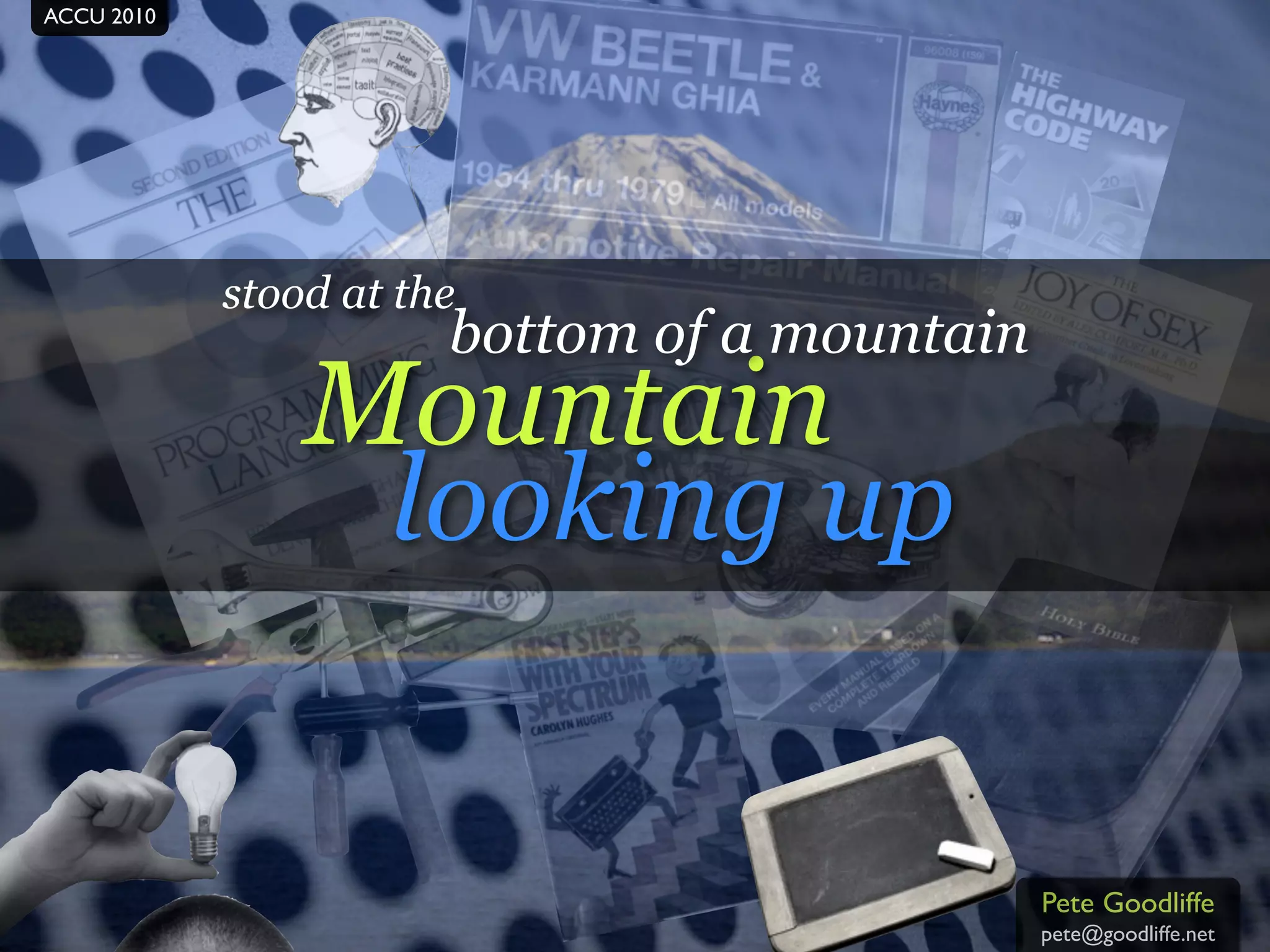 ACCU 2010




            stood at the
                       bottom of a mountain
                Mountain
                 looking up


                                              Pete Goodliffe
                                              pete@goodliffe.net
 