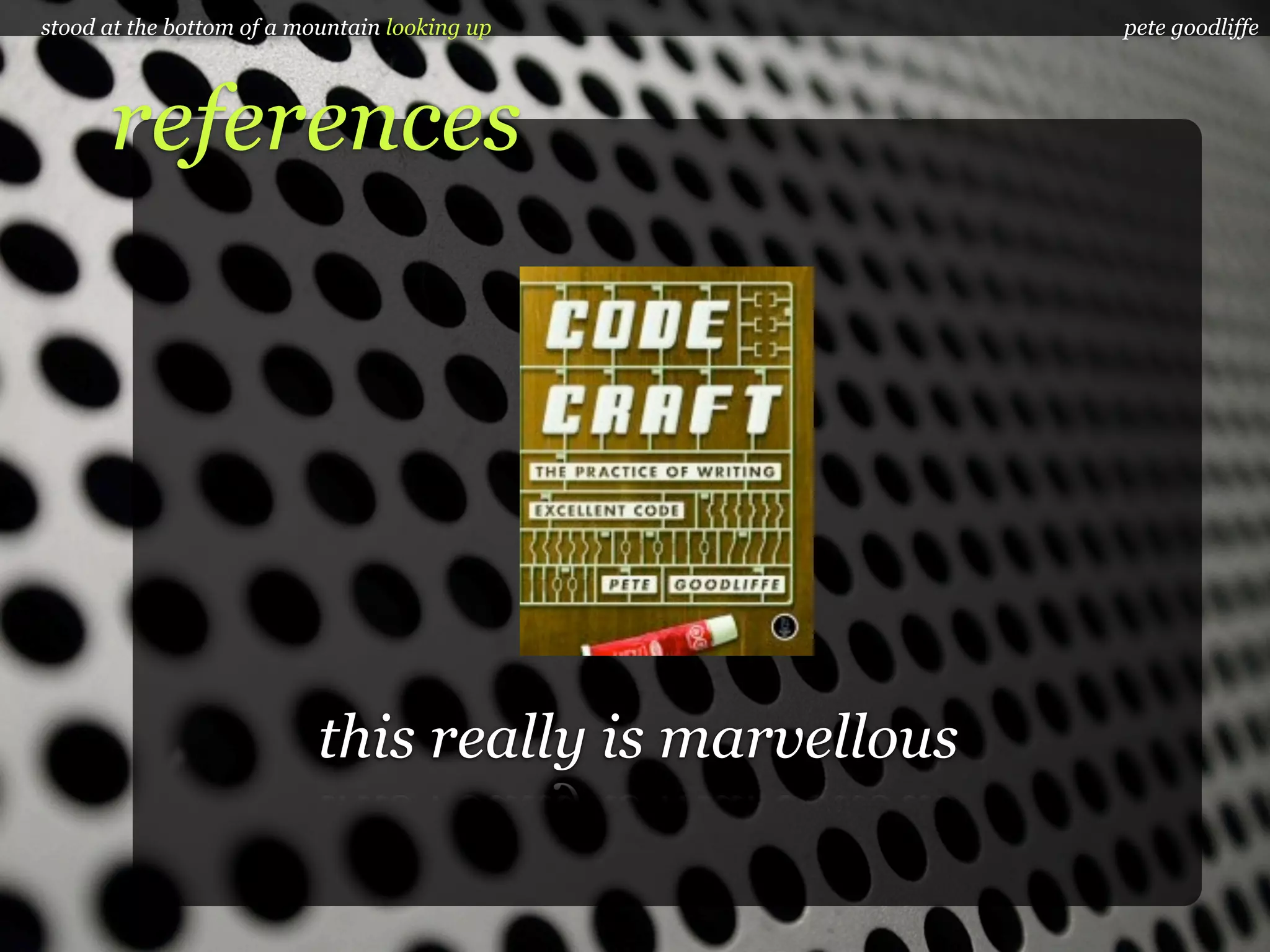 stood at the bottom of a mountain looking up           pete goodliffe




      references




                           this really is marvellous
 