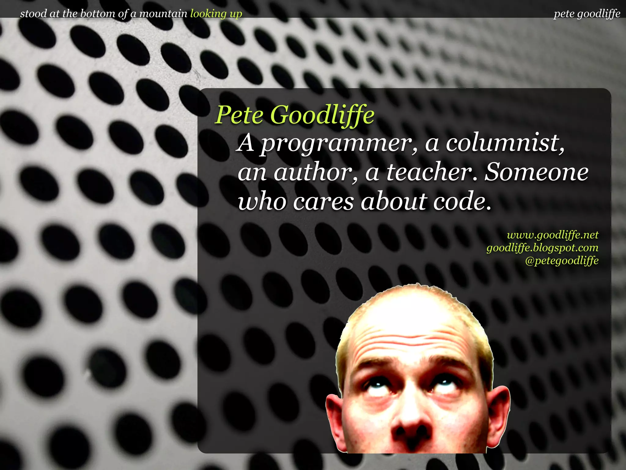 stood at the bottom of a mountain looking up                             pete goodliffe




                                      Pete Goodliffe
                                        A programmer, a columnist,
                                        an author, a teacher. Someone
                                        who cares about code.
                                                               www.goodliffe.net
                                                            goodliffe.blogspot.com
                                                                    @petegoodliffe
 