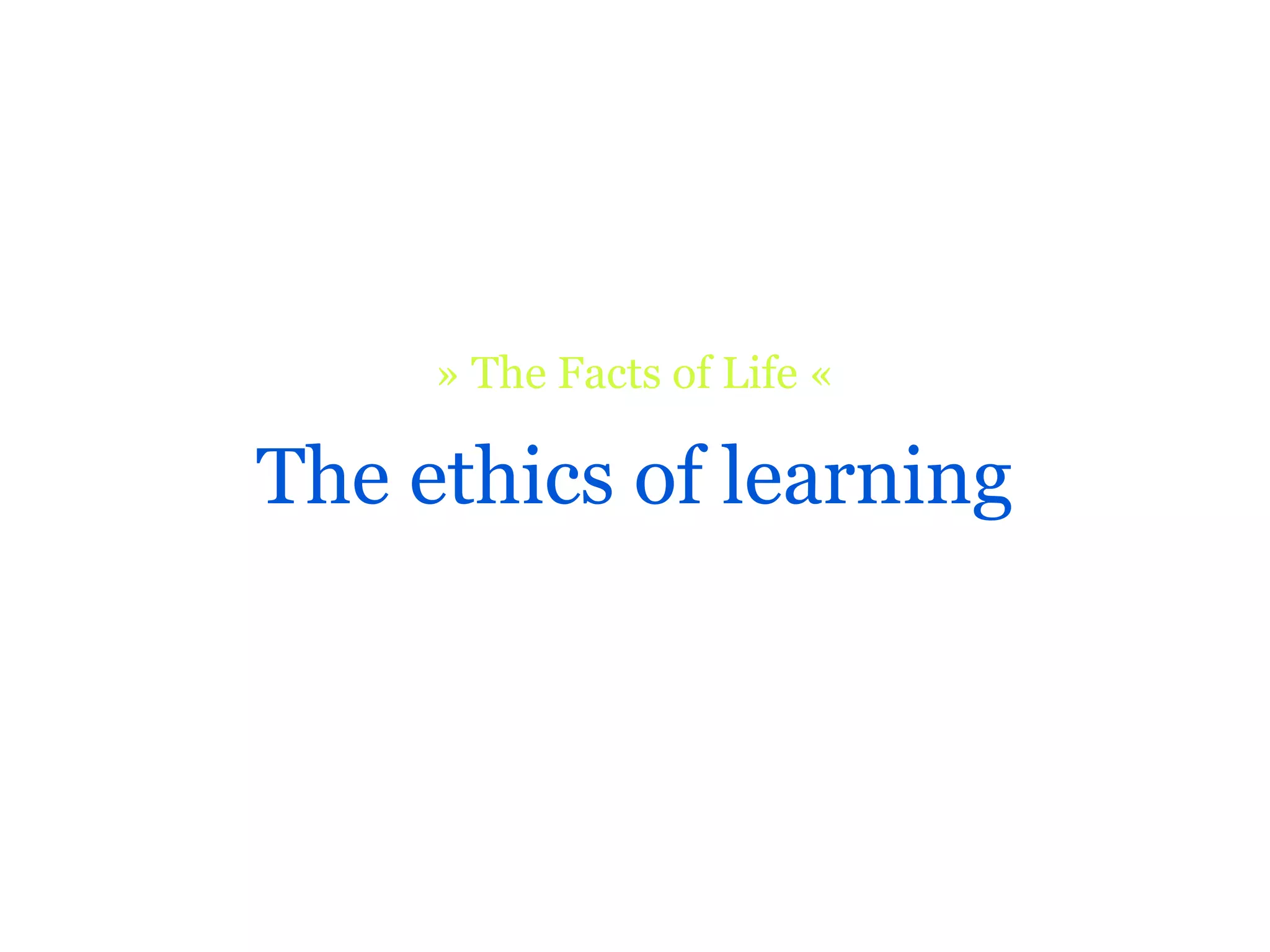 » The Facts of Life «

The ethics of learning
 