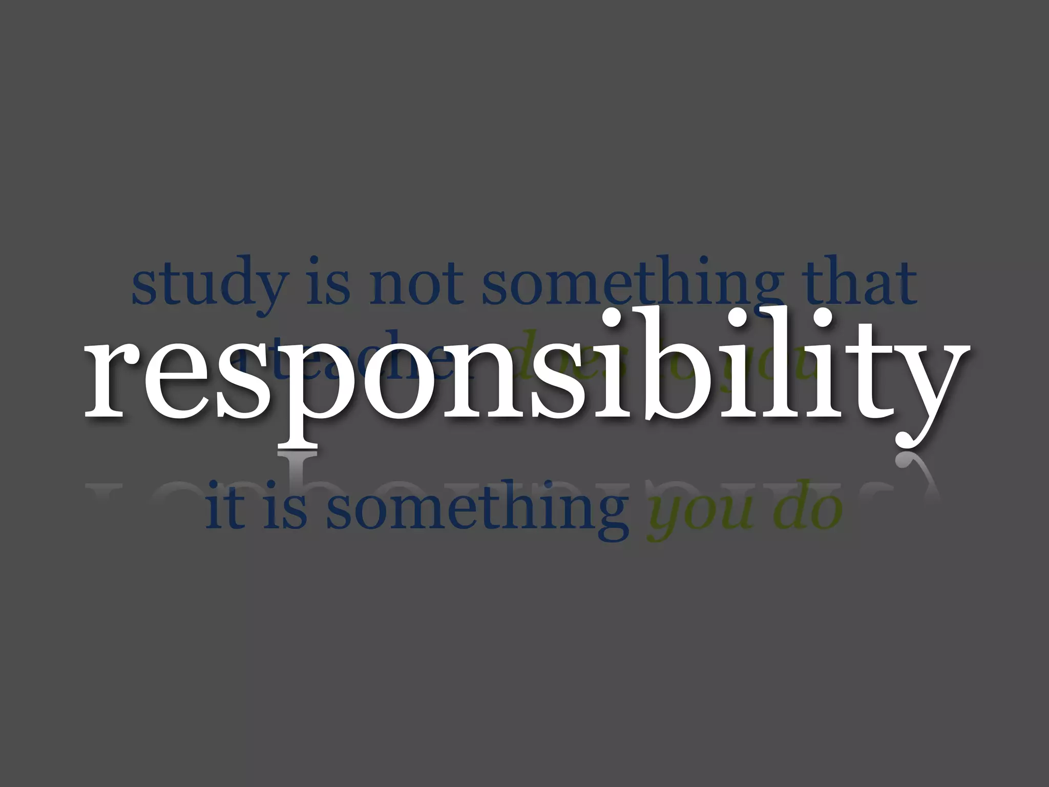 study is not something that
responsibility
   a teacher does to you

  it is something you do
 