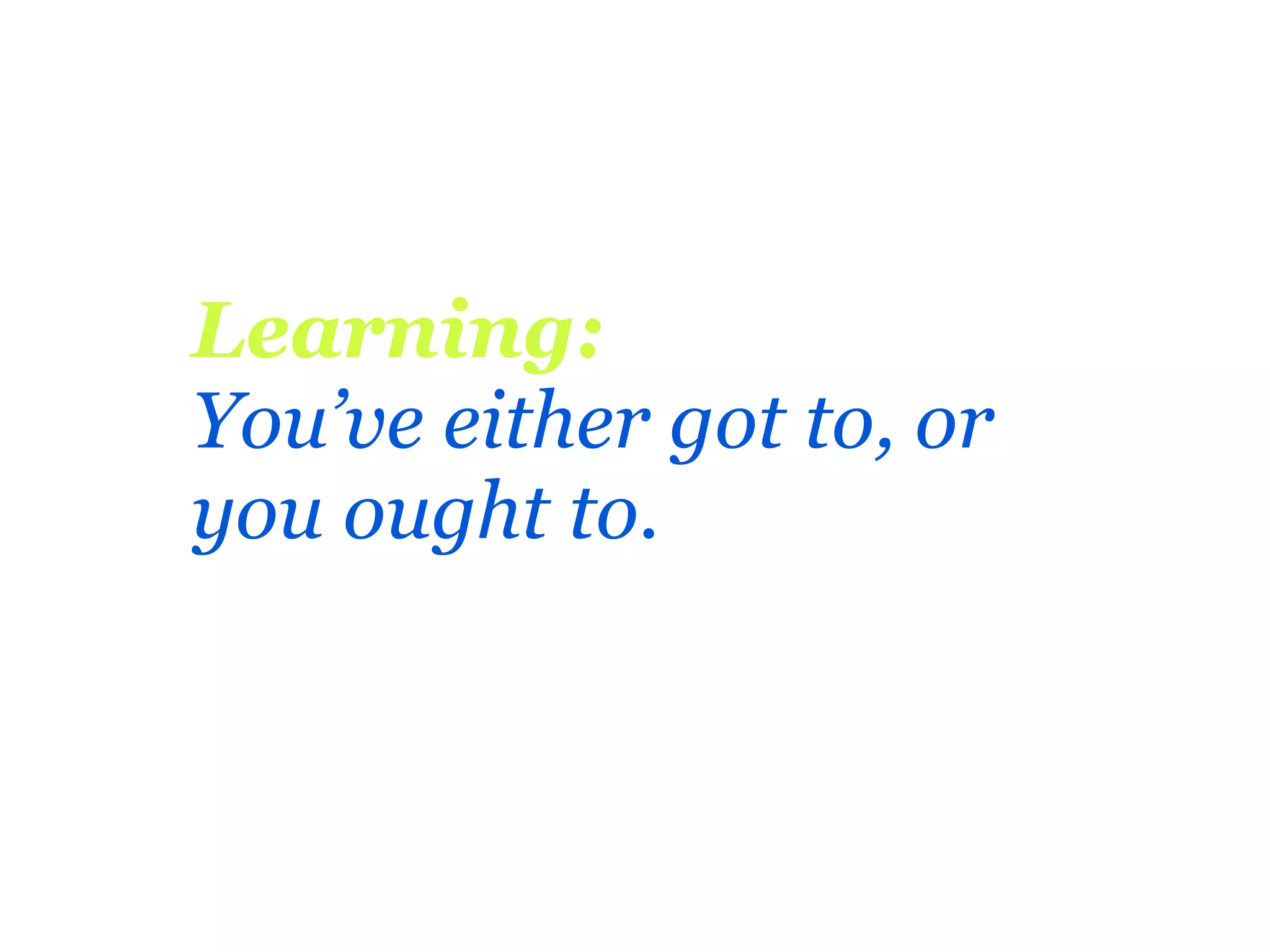 Learning:
You’ve either got to, or
you ought to.
 
