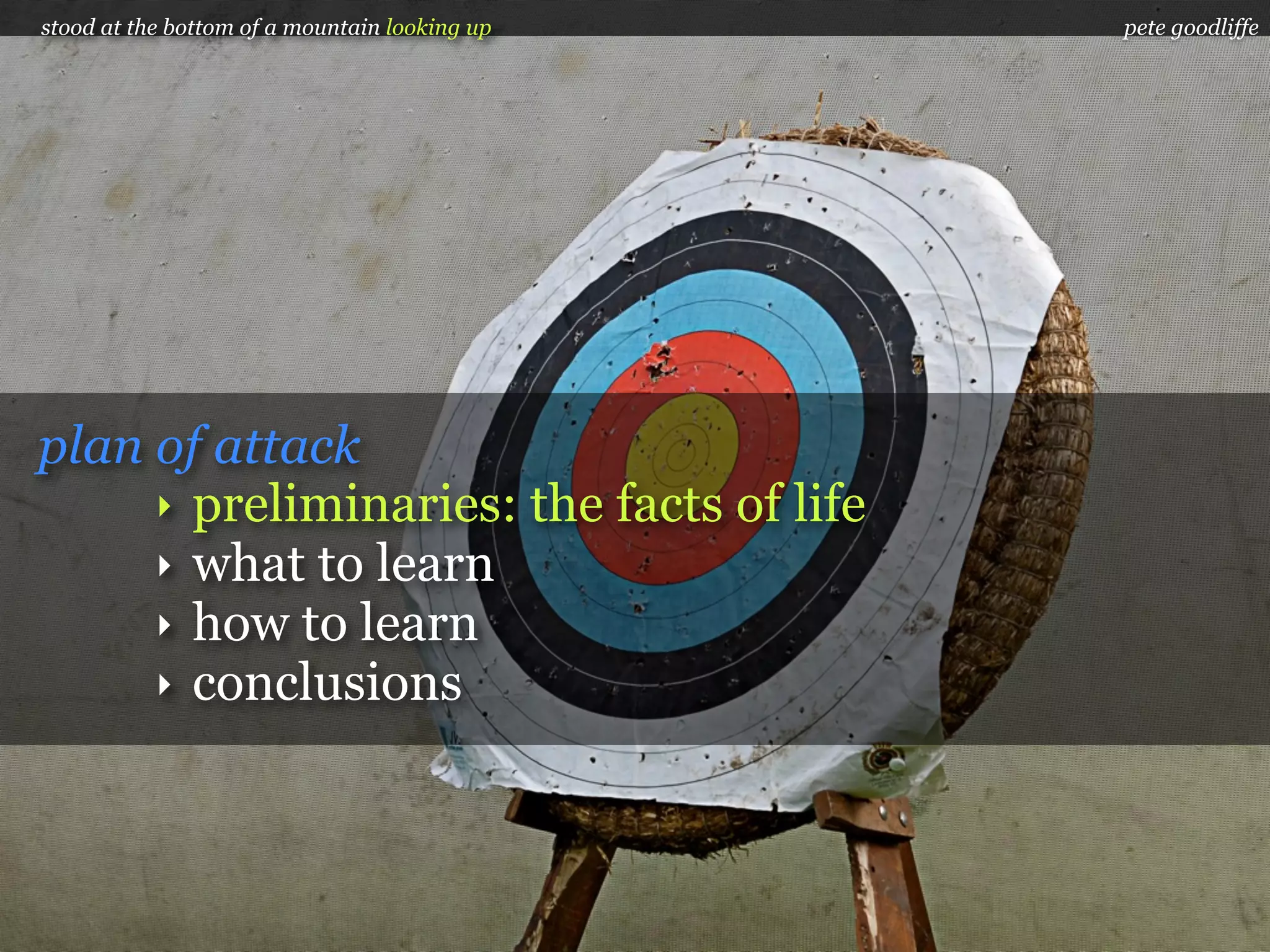 stood at the bottom of a mountain looking up   pete goodliffe




plan of attack
     ‣ preliminaries: the facts of life
     ‣ what to learn
     ‣ how to learn
     ‣ conclusions
 