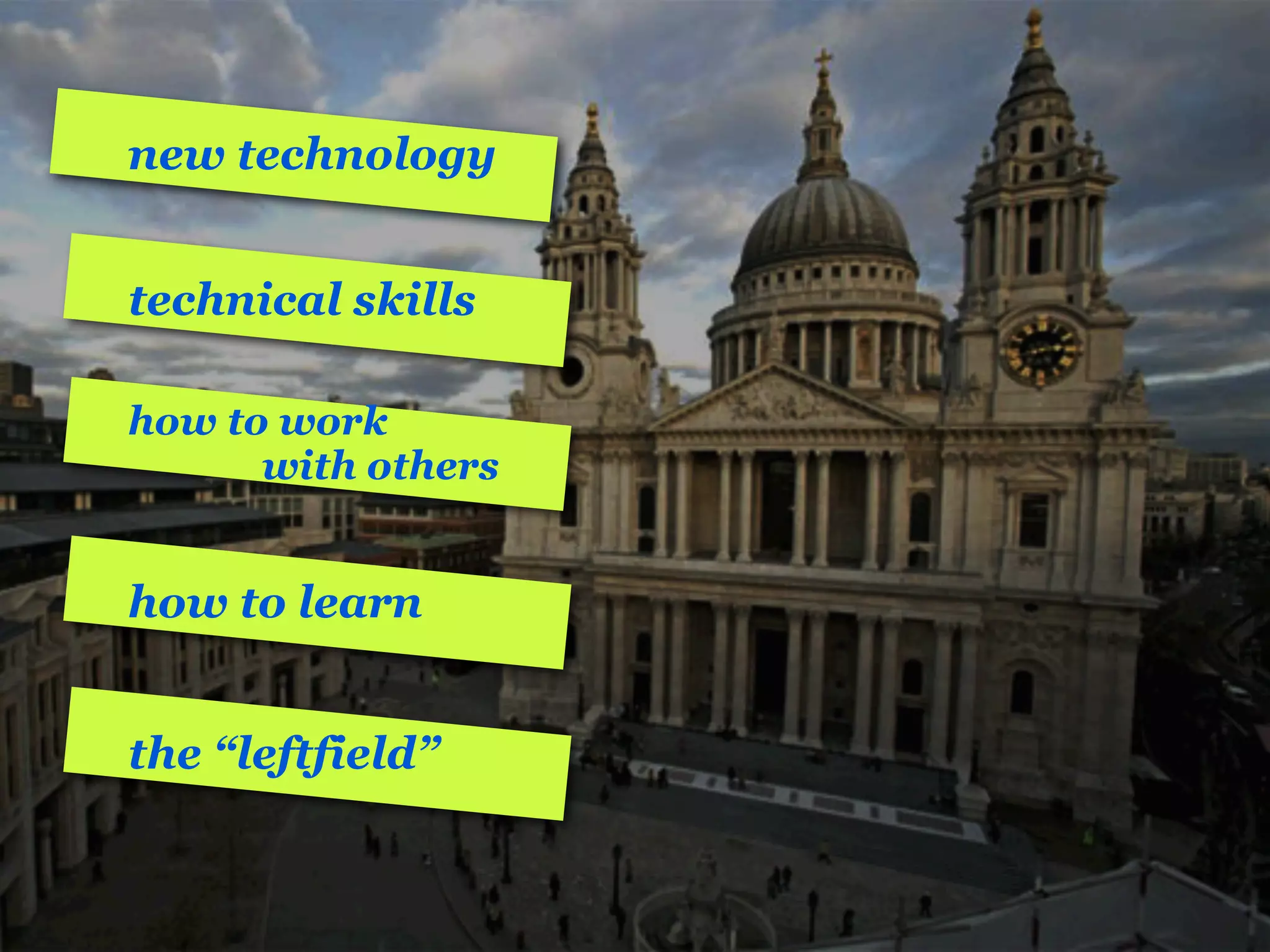 new technology


technical skills

how to work
      with others


how to learn


the “leftfield”
 