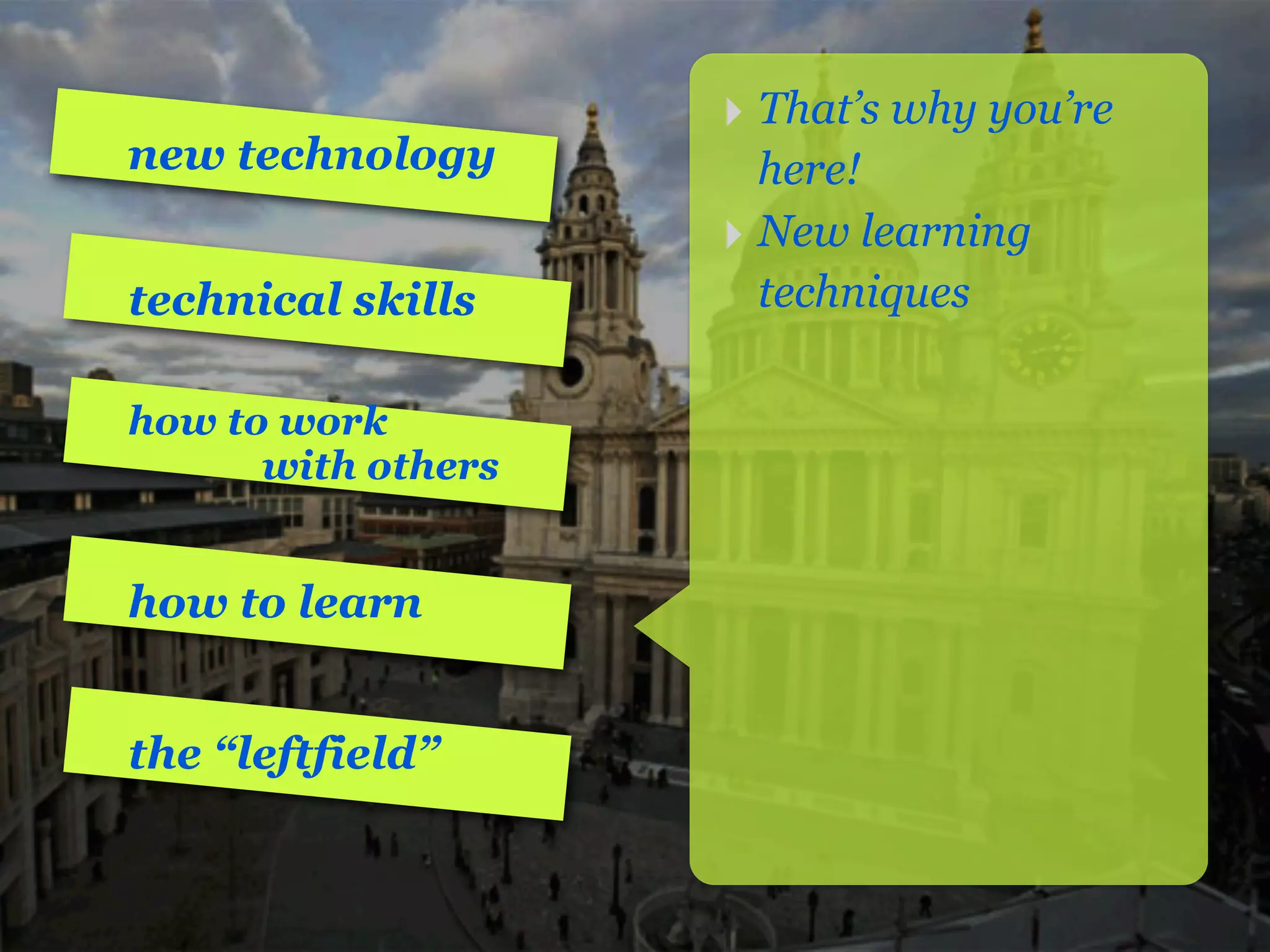 ‣ That’s why you’re
new technology        here!
                    ‣ New learning
technical skills      techniques

how to work
      with others


how to learn


the “leftfield”
 