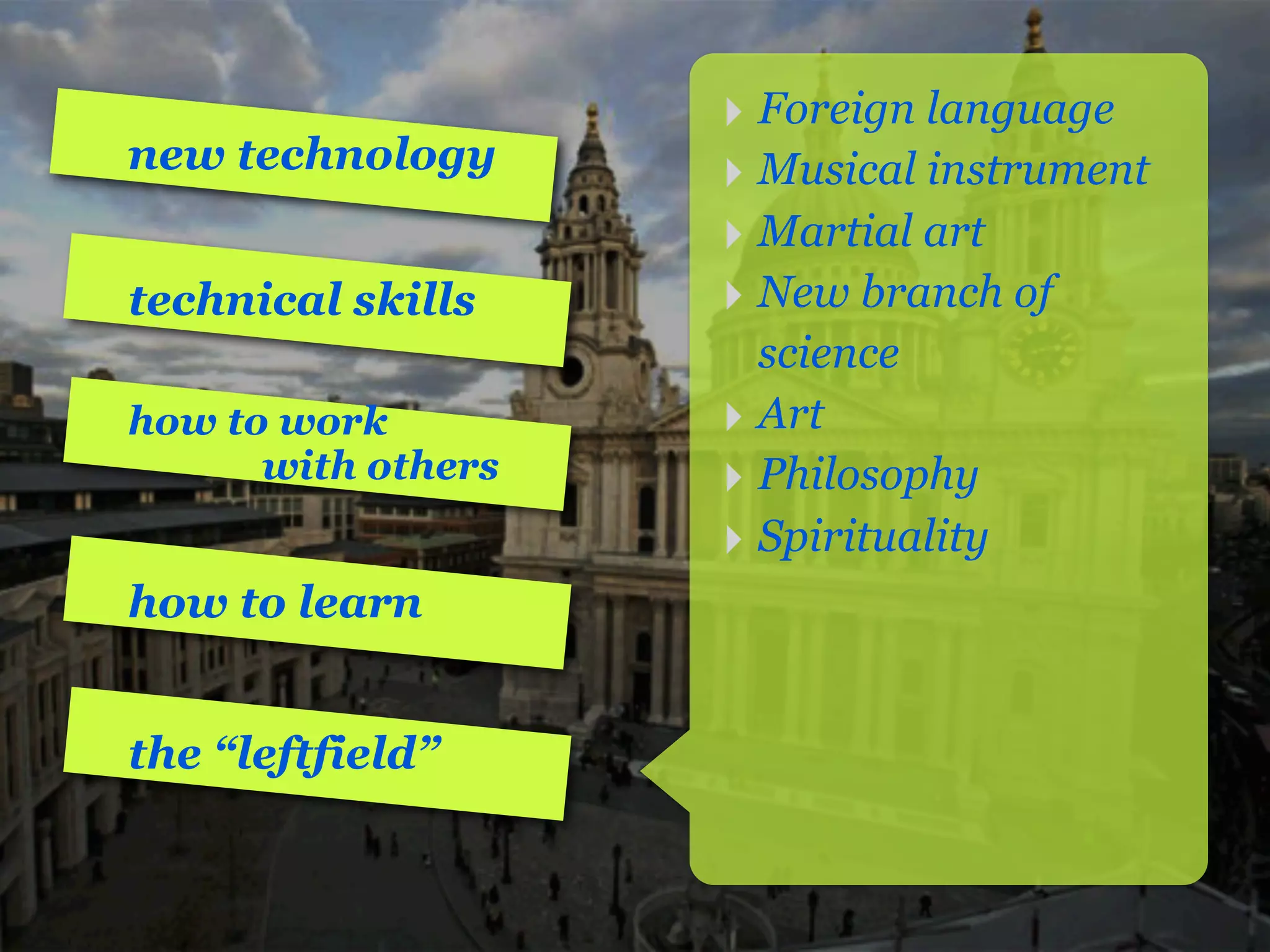 ‣ Foreign language
new technology      ‣ Musical instrument
                    ‣ Martial art
technical skills    ‣ New branch of
                      science
how to work         ‣ Art
      with others   ‣ Philosophy
                    ‣ Spirituality
how to learn


the “leftfield”
 
