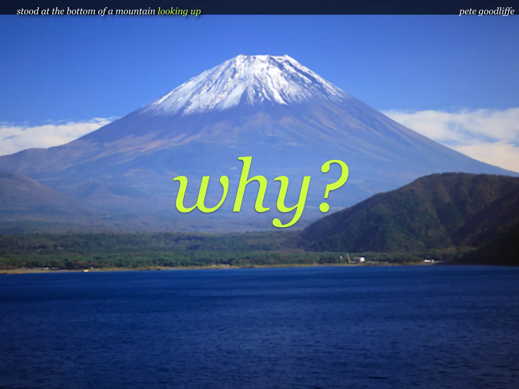 stood at the bottom of a mountain looking up   pete goodliffe




                                    why?
 