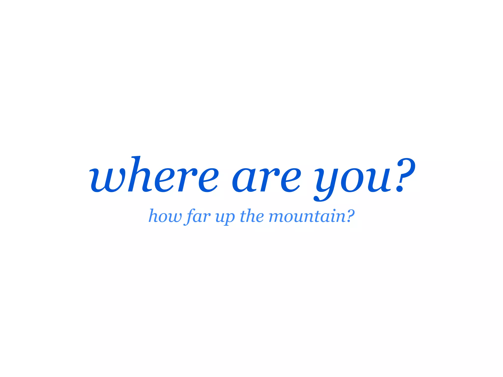 where are you?
  how far up the mountain?
 