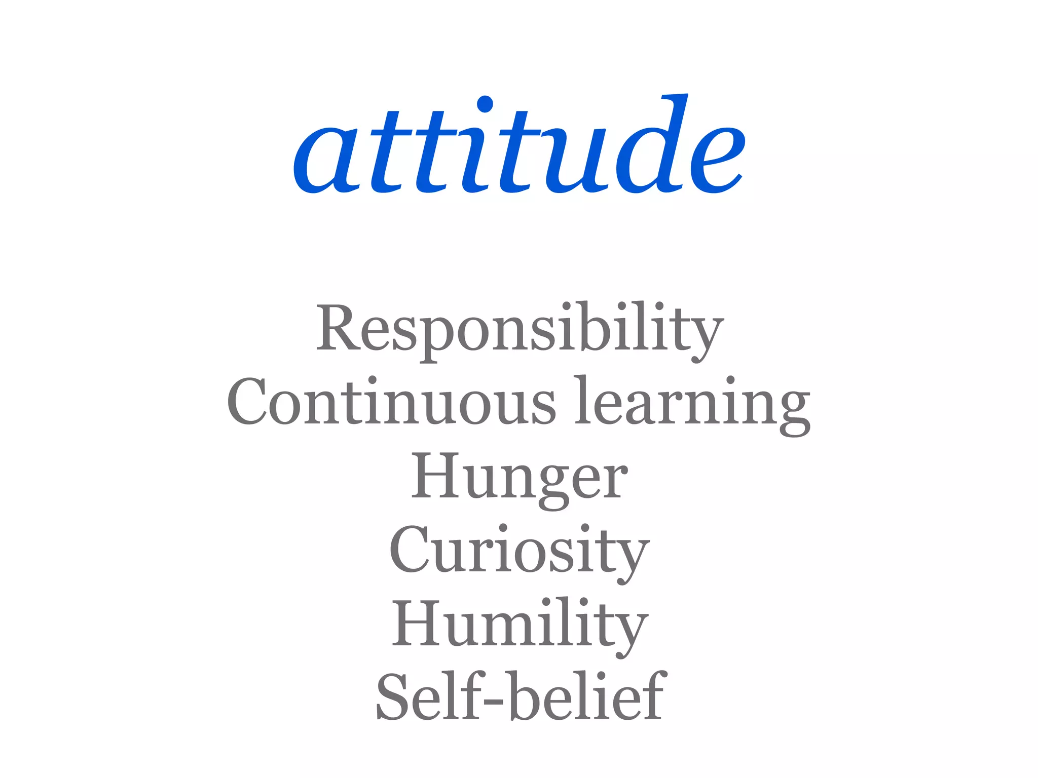 attitude
  Responsibility
Continuous learning
      Hunger
     Curiosity
     Humility
     Self-belief
 