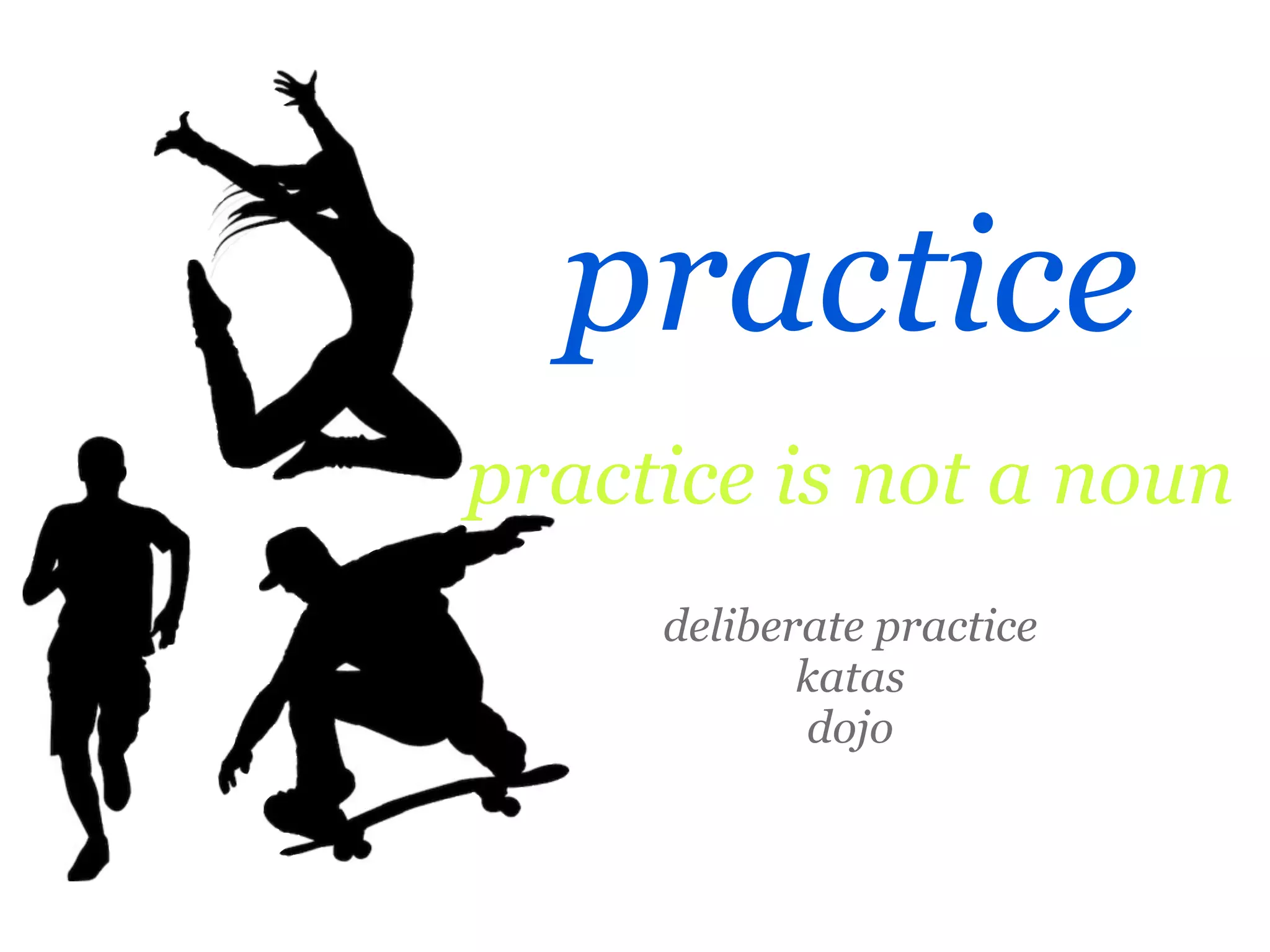 practice
practice is not a noun
     deliberate practice
            katas
            dojo
 