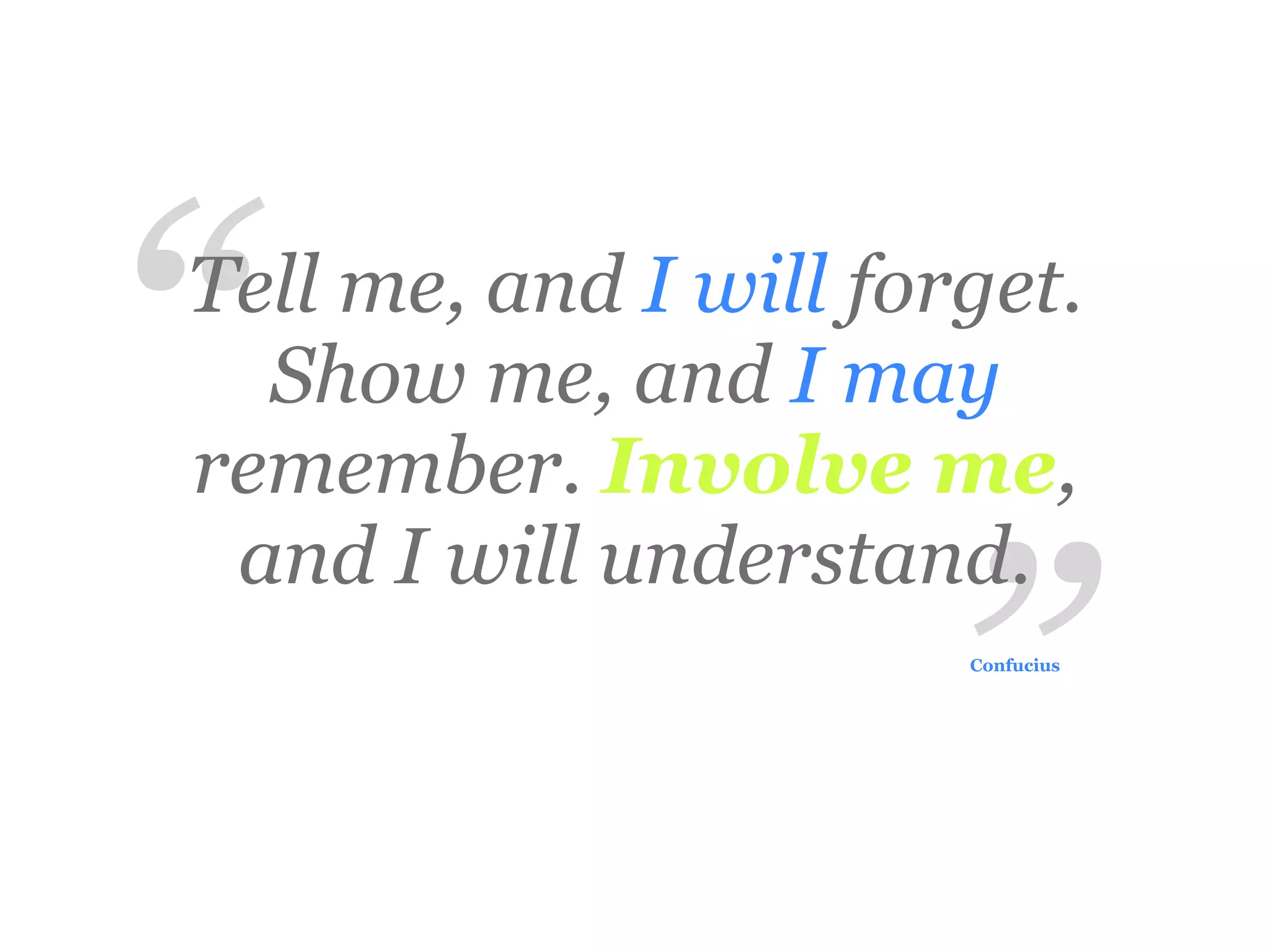 “
Tell me, and I will forget.
  Show me, and I may
remember. Involve me,


                      ”
 and I will understand.
                       Confucius
 