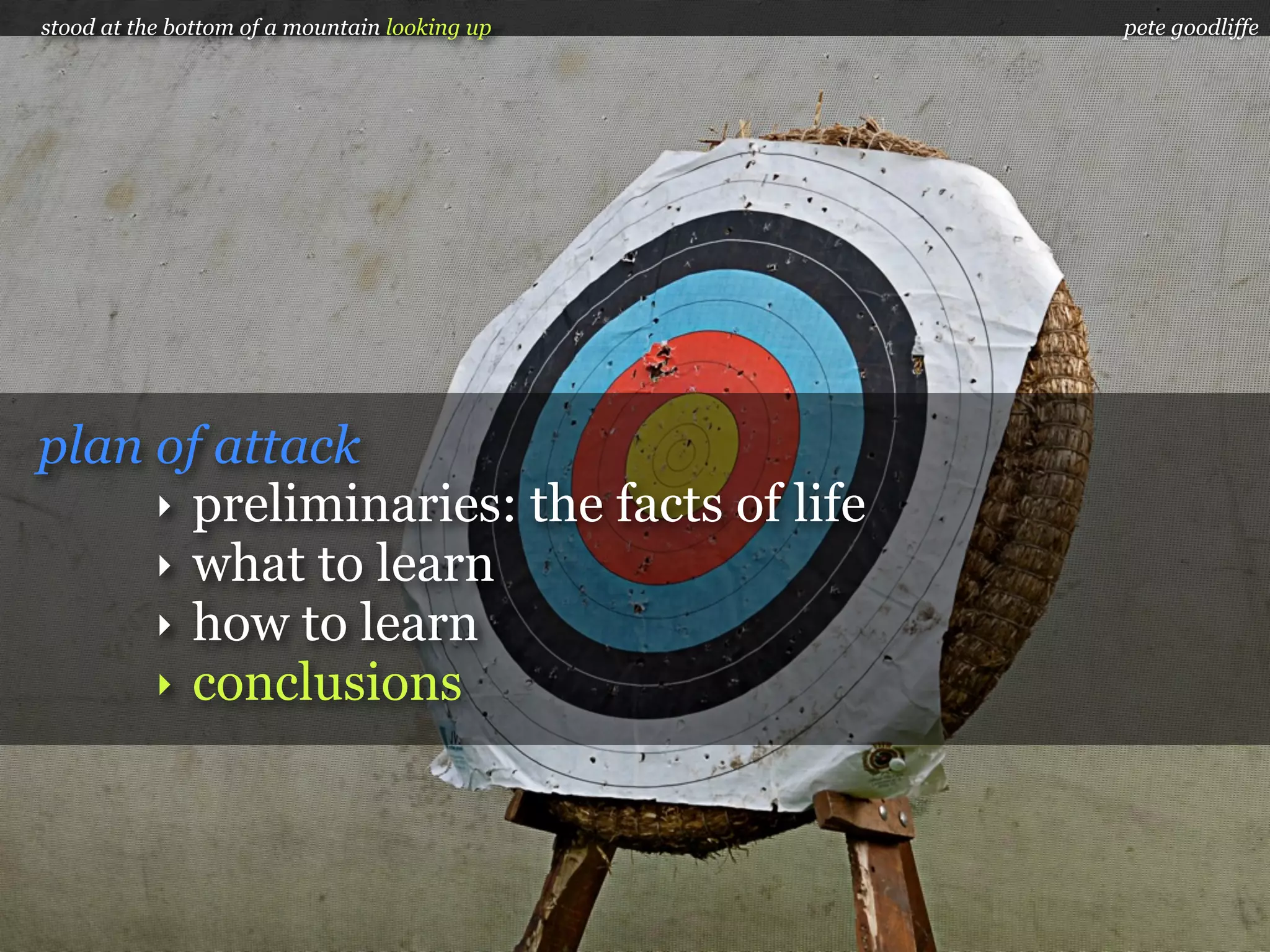 stood at the bottom of a mountain looking up   pete goodliffe




plan of attack
     ‣ preliminaries: the facts of life
     ‣ what to learn
     ‣ how to learn
     ‣ conclusions
 