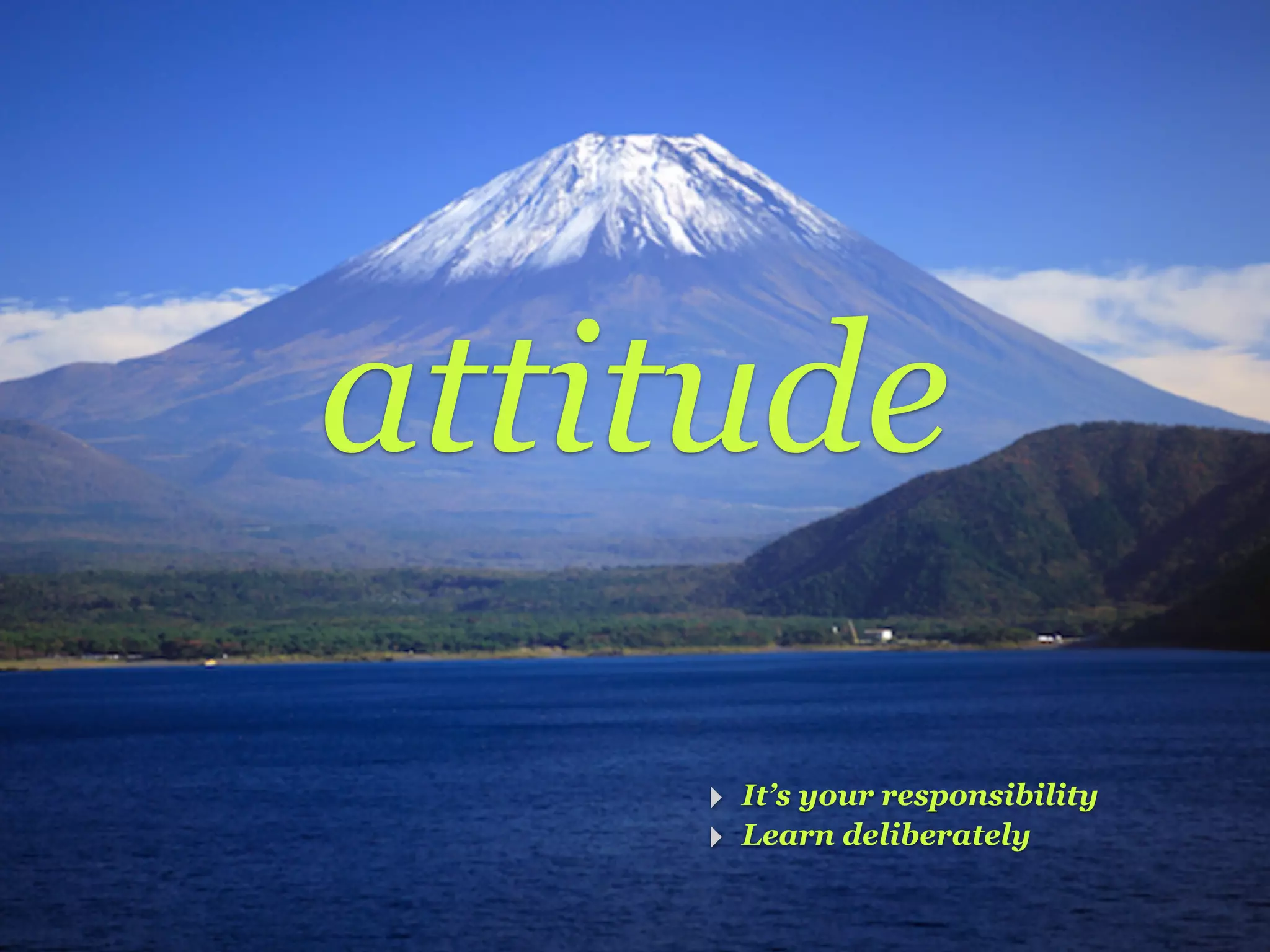 attitude

    ‣ It’s your responsibility
    ‣ Learn deliberately
 