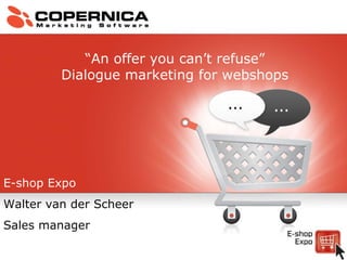 E-shop Expo Walter van der Scheer Sales manager “ An offer you can’t refuse” Dialogue marketing for webshops 