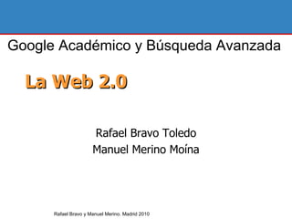La Web 2.0 Rafael Bravo Toledo Manuel Merino Moína Rafael Bravo y Manuel Merino. Madrid 2010 Google Académico y Búsqueda Avanzada 