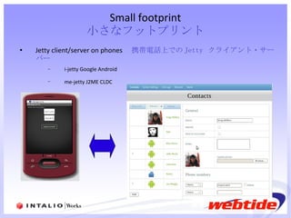 Small footprint 小さなフットプリント Jetty client/server on phones 　 携帯電話上での Jetty  クライアント・サーバー i-jetty Google Android  me-jetty J2ME CLDC   