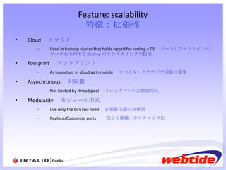 Feature: scalability 特徴：拡張性 Cloud 　 クラウド Used in hadoop cluster that holds record for sorting a TB 　 ソートしたテラバイトのデータを保持する Hadoop のクラスタリングで使用 Footprint 　 フットプリント As important in cloud as in mobile 　 モバイル・クラウドで同様に重要 Asynchronous 　非同期 Not limited by thread pool 　 スレッドプールに制限なし Modularity 　 モジュール方式 Use only the bits you need 　 必要最小限のみ使用 Replace/Customize parts 　 一部分を置換 / カスタマイズ化 