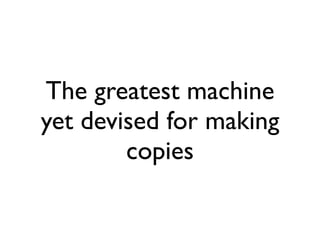 The greatest machine
yet devised for making
        copies
 