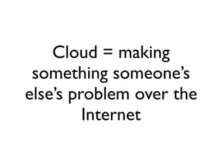 Cloud = making
 something someone’s
else’s problem over the
         Internet
 
